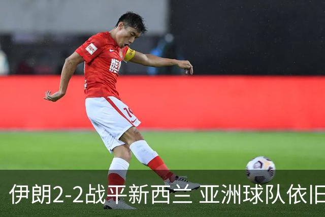 伊朗2-2战平新西兰 亚洲球队依旧保持不败