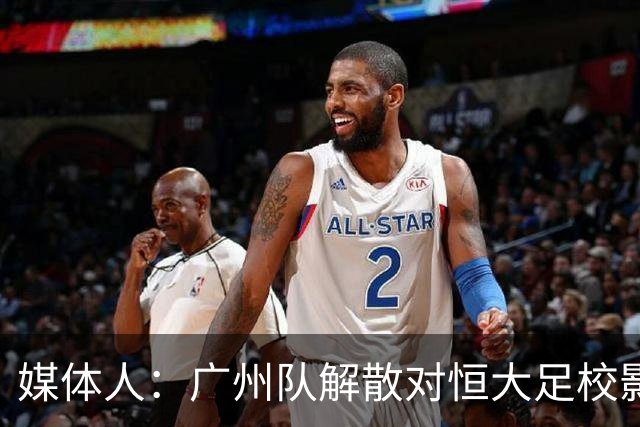 媒体人：广州队解散对恒大足校影响不大