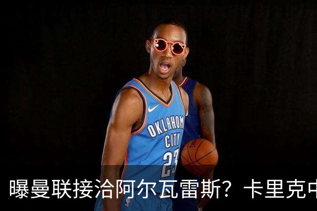 曝曼联接洽阿尔瓦雷斯？卡里克中锋真实计划揭秘，一人仍拒绝离队