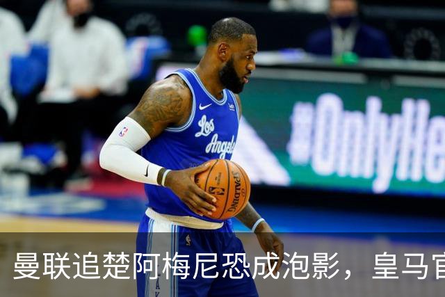 曼联追楚阿梅尼恐成泡影，皇马官宣不签恩佐！拉爵必须避免重蹈德容覆辙