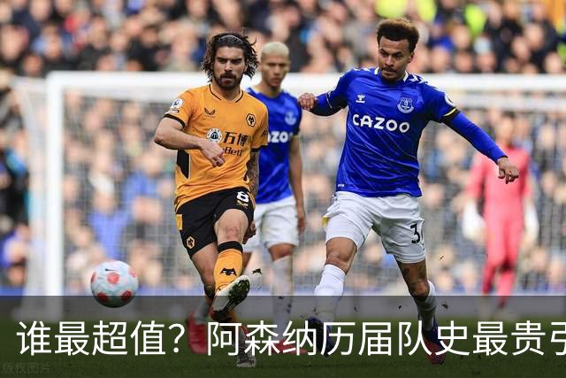 谁最超值？阿森纳历届队史最贵引援实力对比
